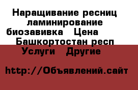 Наращивание ресниц, ламинирование, биозавивка › Цена ­ 800 - Башкортостан респ. Услуги » Другие   